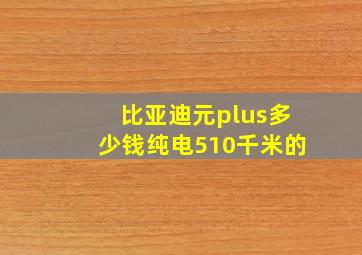 比亚迪元plus多少钱纯电510千米的