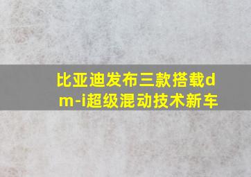 比亚迪发布三款搭载dm-i超级混动技术新车