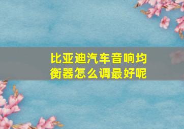 比亚迪汽车音响均衡器怎么调最好呢