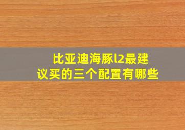 比亚迪海豚l2最建议买的三个配置有哪些