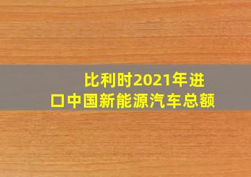 比利时2021年进口中国新能源汽车总额