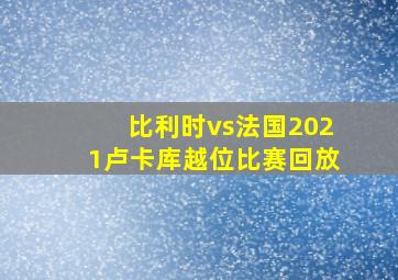 比利时vs法国2021卢卡库越位比赛回放