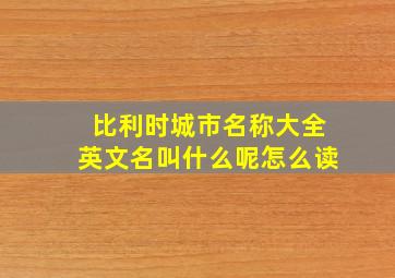 比利时城市名称大全英文名叫什么呢怎么读