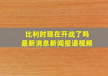 比利时现在开战了吗最新消息新闻报道视频