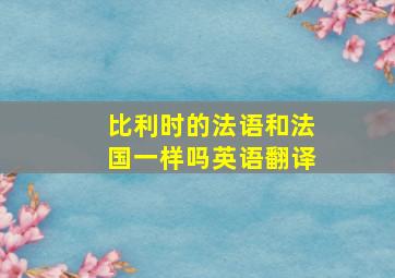 比利时的法语和法国一样吗英语翻译