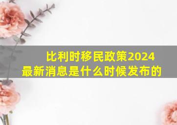 比利时移民政策2024最新消息是什么时候发布的