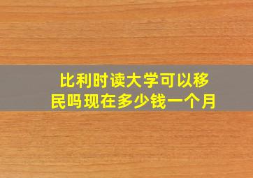 比利时读大学可以移民吗现在多少钱一个月