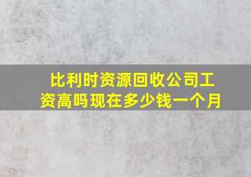 比利时资源回收公司工资高吗现在多少钱一个月