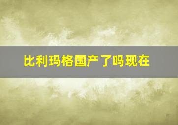 比利玛格国产了吗现在