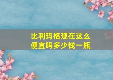 比利玛格现在这么便宜吗多少钱一瓶