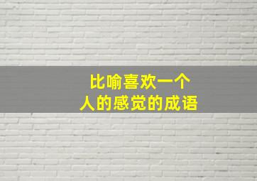 比喻喜欢一个人的感觉的成语