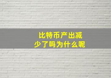 比特币产出减少了吗为什么呢