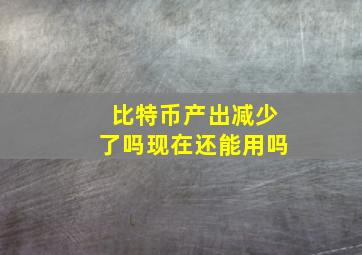 比特币产出减少了吗现在还能用吗