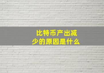 比特币产出减少的原因是什么