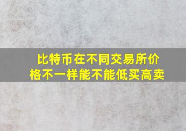 比特币在不同交易所价格不一样能不能低买高卖