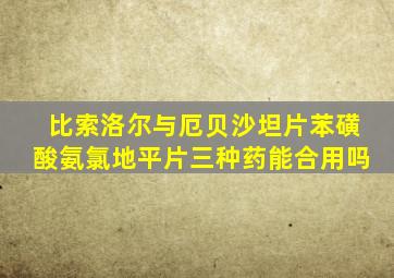 比索洛尔与厄贝沙坦片苯磺酸氨氯地平片三种药能合用吗