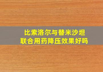 比索洛尔与替米沙坦联合用药降压效果好吗