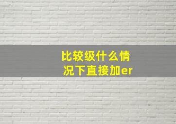 比较级什么情况下直接加er