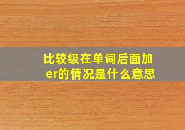 比较级在单词后面加er的情况是什么意思