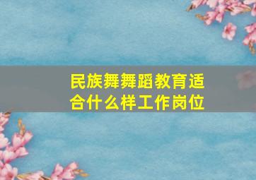 民族舞舞蹈教育适合什么样工作岗位