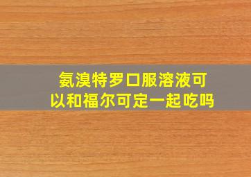 氨溴特罗口服溶液可以和福尔可定一起吃吗