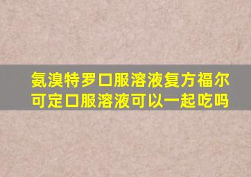 氨溴特罗口服溶液复方福尔可定口服溶液可以一起吃吗