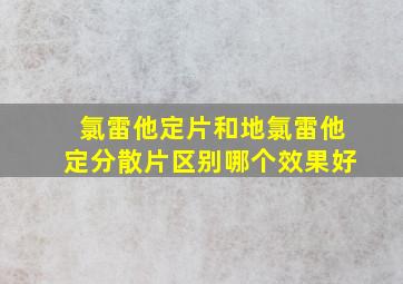 氯雷他定片和地氯雷他定分散片区别哪个效果好