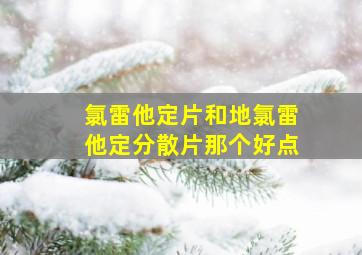 氯雷他定片和地氯雷他定分散片那个好点