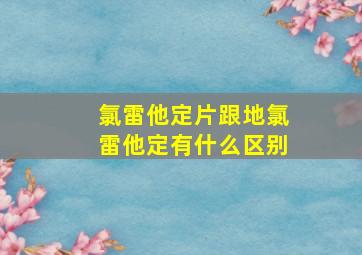 氯雷他定片跟地氯雷他定有什么区别