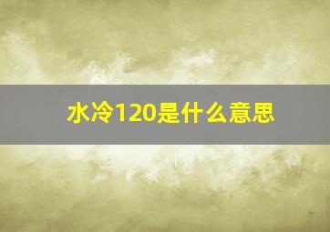 水冷120是什么意思