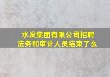 水发集团有限公司招聘法务和审计人员结束了么