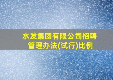 水发集团有限公司招聘管理办法(试行)比例