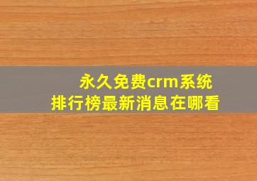 永久免费crm系统排行榜最新消息在哪看