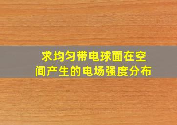 求均匀带电球面在空间产生的电场强度分布