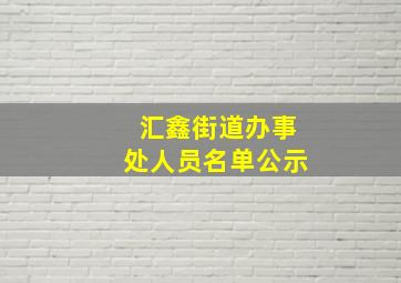 汇鑫街道办事处人员名单公示