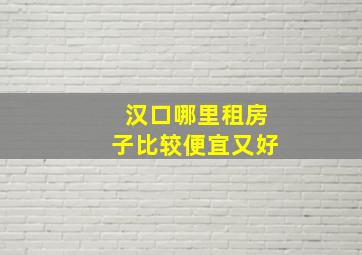 汉口哪里租房子比较便宜又好