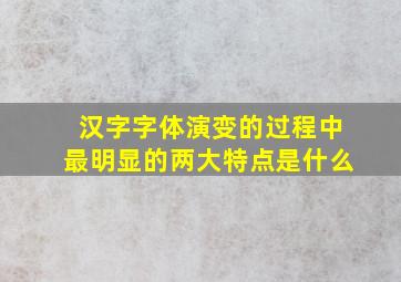 汉字字体演变的过程中最明显的两大特点是什么