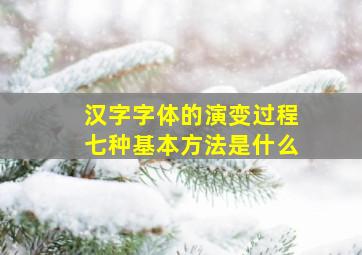 汉字字体的演变过程七种基本方法是什么