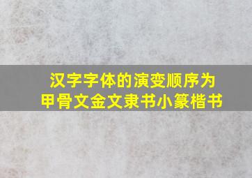 汉字字体的演变顺序为甲骨文金文隶书小篆楷书