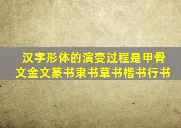 汉字形体的演变过程是甲骨文金文篆书隶书草书楷书行书