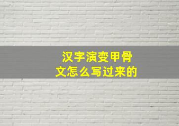 汉字演变甲骨文怎么写过来的