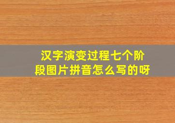 汉字演变过程七个阶段图片拼音怎么写的呀