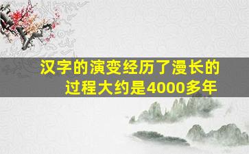 汉字的演变经历了漫长的过程大约是4000多年