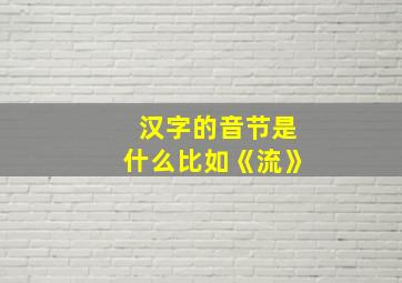 汉字的音节是什么比如《流》