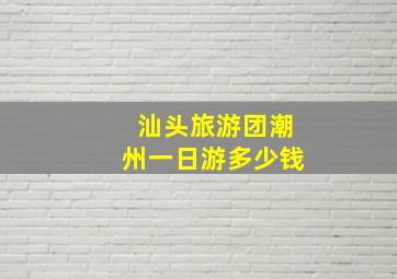 汕头旅游团潮州一日游多少钱