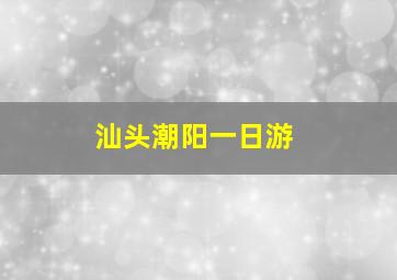 汕头潮阳一日游