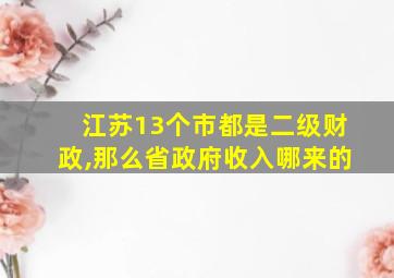 江苏13个市都是二级财政,那么省政府收入哪来的