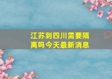 江苏到四川需要隔离吗今天最新消息