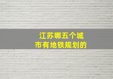 江苏哪五个城市有地铁规划的