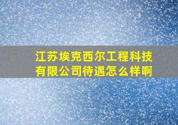 江苏埃克西尔工程科技有限公司待遇怎么样啊